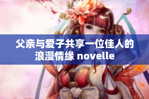 父亲与爱子共享一位佳人的浪漫情缘 novelle