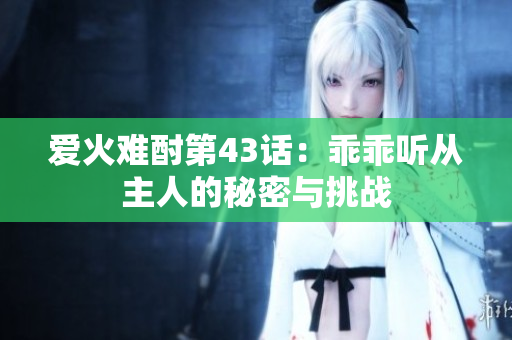爱火难酎第43话：乖乖听从主人的秘密与挑战