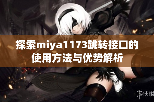探索miya1173跳转接口的使用方法与优势解析