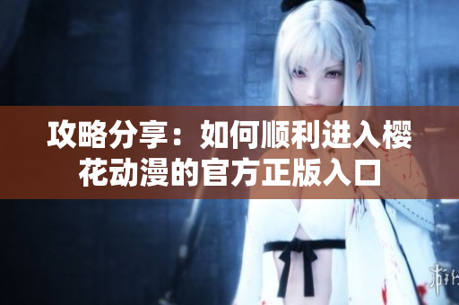攻略分享：如何顺利进入樱花动漫的官方正版入口