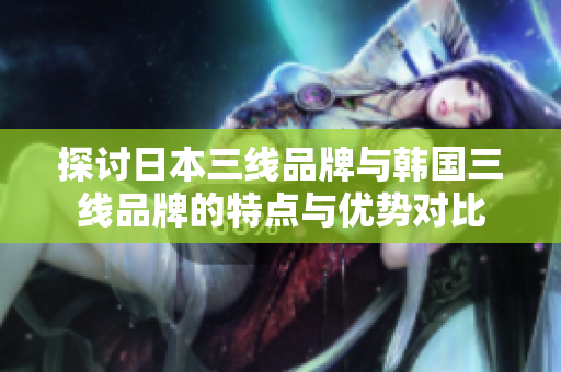 探讨日本三线品牌与韩国三线品牌的特点与优势对比