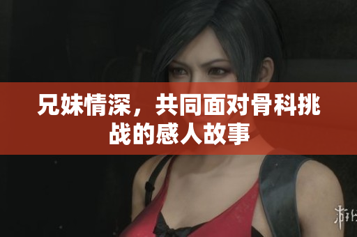 兄妹情深，共同面对骨科挑战的感人故事