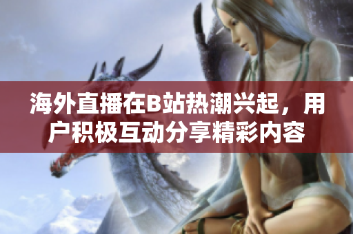 海外直播在B站热潮兴起，用户积极互动分享精彩内容