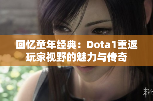 回忆童年经典：Dota1重返玩家视野的魅力与传奇
