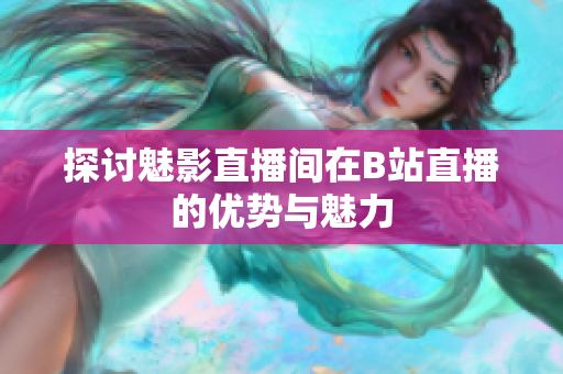 探讨魅影直播间在B站直播的优势与魅力
