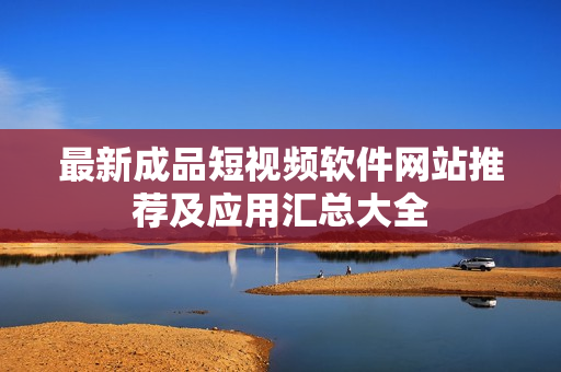 最新成品短视频软件网站推荐及应用汇总大全