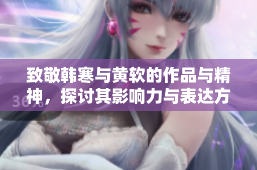 致敬韩寒与黄软的作品与精神，探讨其影响力与表达方式