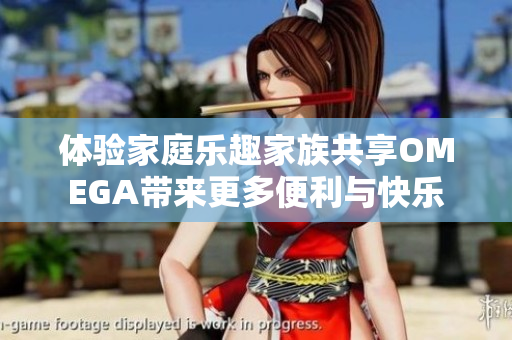 体验家庭乐趣家族共享OMEGA带来更多便利与快乐