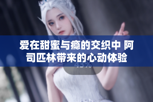 爱在甜蜜与瘾的交织中 阿司匹林带来的心动体验