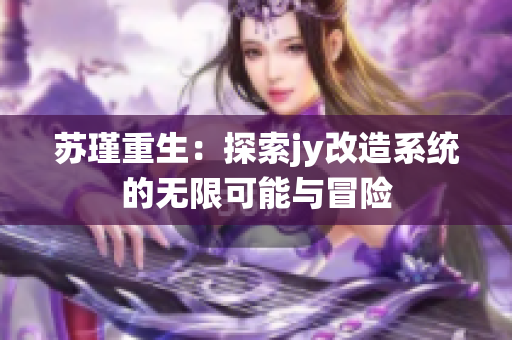 苏瑾重生：探索jy改造系统的无限可能与冒险