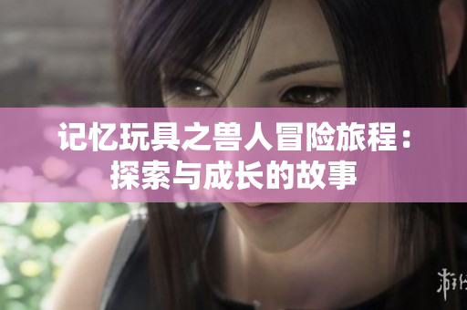 记忆玩具之兽人冒险旅程：探索与成长的故事