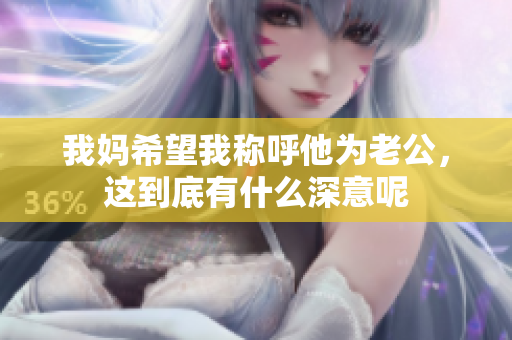 我妈希望我称呼他为老公，这到底有什么深意呢
