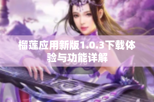 榴莲应用新版1.0.3下载体验与功能详解