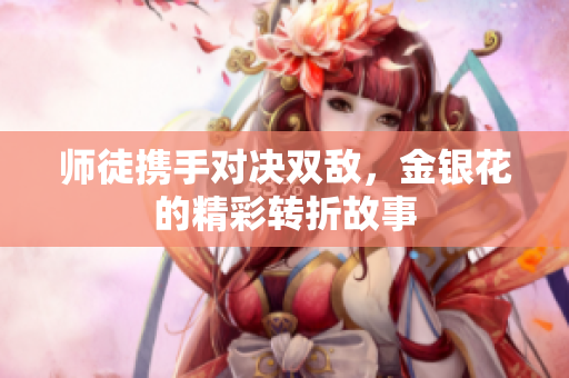 师徒携手对决双敌，金银花的精彩转折故事