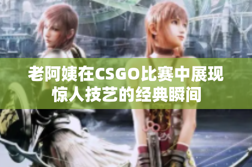 老阿姨在CSGO比赛中展现惊人技艺的经典瞬间