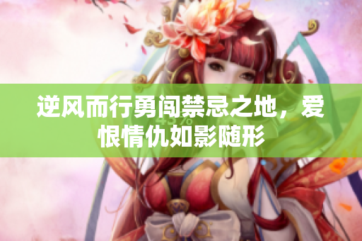 逆风而行勇闯禁忌之地，爱恨情仇如影随形
