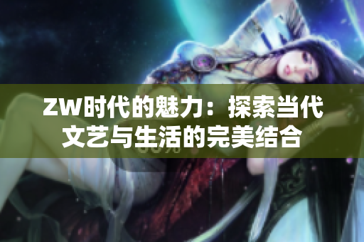 ZW时代的魅力：探索当代文艺与生活的完美结合