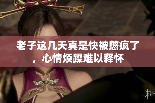 老子这几天真是快被憋疯了，心情烦躁难以释怀