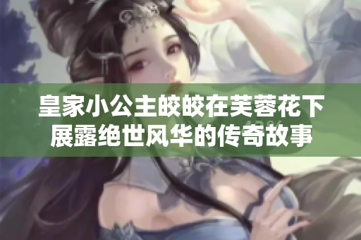 皇家小公主皎皎在芙蓉花下展露绝世风华的传奇故事
