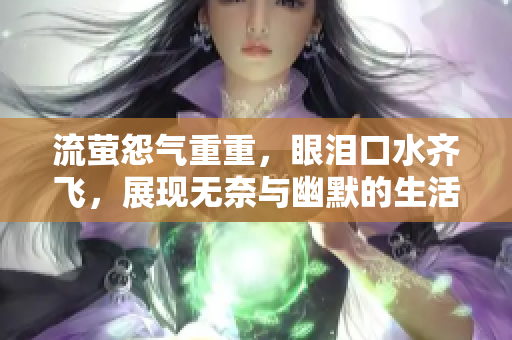 流萤怨气重重，眼泪口水齐飞，展现无奈与幽默的生活百态