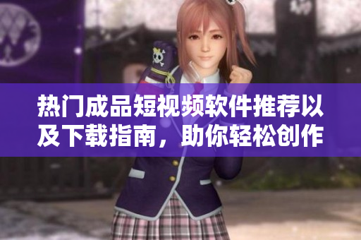 热门成品短视频软件推荐以及下载指南，助你轻松创作精彩内容