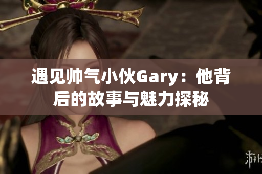遇见帅气小伙Gary：他背后的故事与魅力探秘