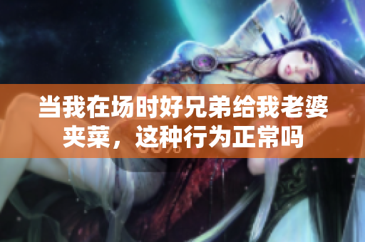 当我在场时好兄弟给我老婆夹菜，这种行为正常吗