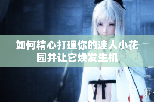 如何精心打理你的迷人小花园并让它焕发生机