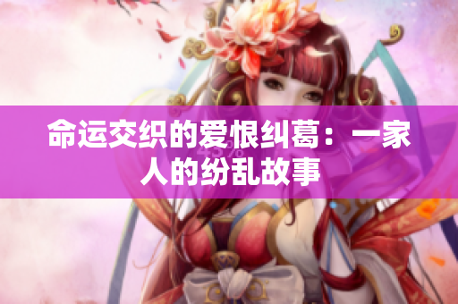 命运交织的爱恨纠葛：一家人的纷乱故事