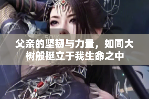 父亲的坚韧与力量，如同大树般挺立于我生命之中