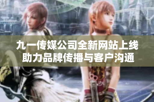 九一传媒公司全新网站上线 助力品牌传播与客户沟通