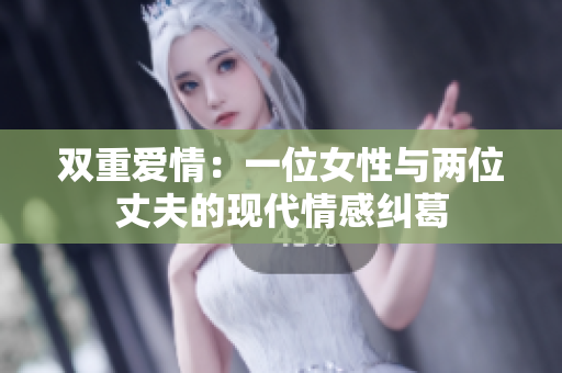 双重爱情：一位女性与两位丈夫的现代情感纠葛