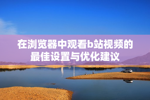 在浏览器中观看b站视频的最佳设置与优化建议