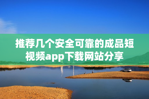 推荐几个安全可靠的成品短视频app下载网站分享