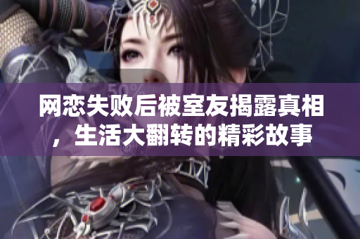 网恋失败后被室友揭露真相，生活大翻转的精彩故事