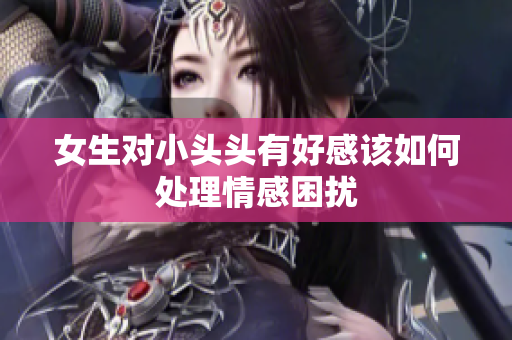 女生对小头头有好感该如何处理情感困扰