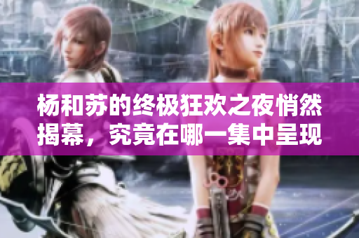 杨和苏的终极狂欢之夜悄然揭幕，究竟在哪一集中呈现