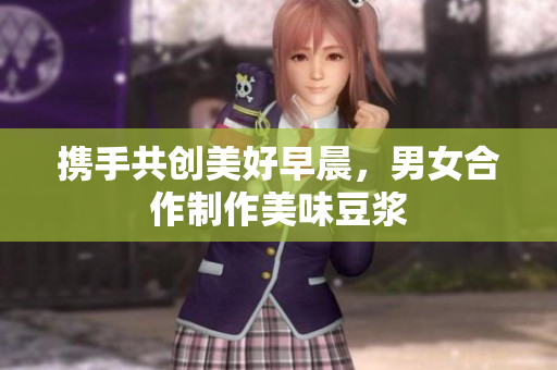 携手共创美好早晨，男女合作制作美味豆浆