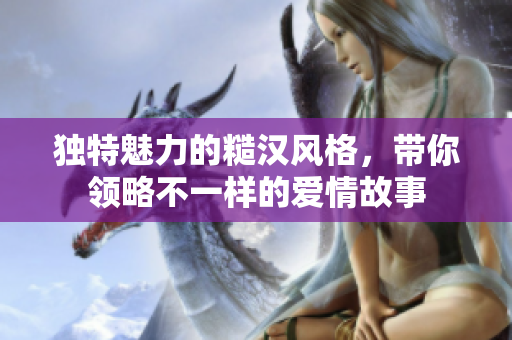 独特魅力的糙汉风格，带你领略不一样的爱情故事