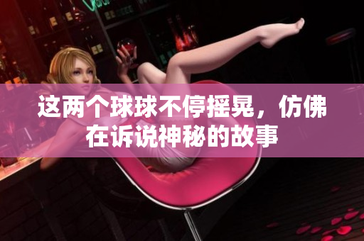 这两个球球不停摇晃，仿佛在诉说神秘的故事