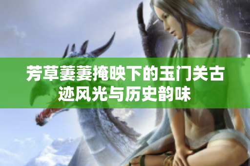 芳草萋萋掩映下的玉门关古迹风光与历史韵味