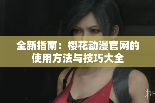全新指南：樱花动漫官网的使用方法与技巧大全