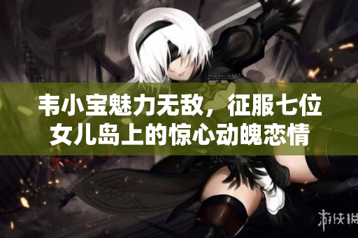 韦小宝魅力无敌，征服七位女儿岛上的惊心动魄恋情