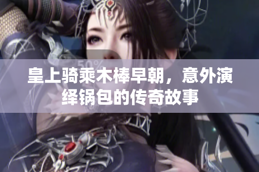 皇上骑乘木棒早朝，意外演绎锅包的传奇故事