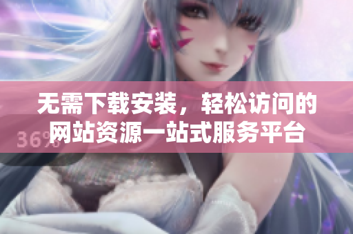 无需下载安装，轻松访问的网站资源一站式服务平台