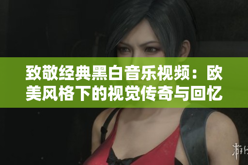 致敬经典黑白音乐视频：欧美风格下的视觉传奇与回忆