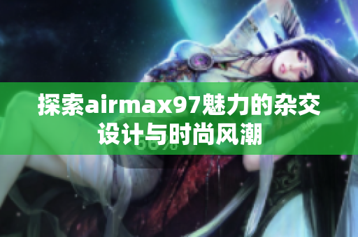 探索airmax97魅力的杂交设计与时尚风潮