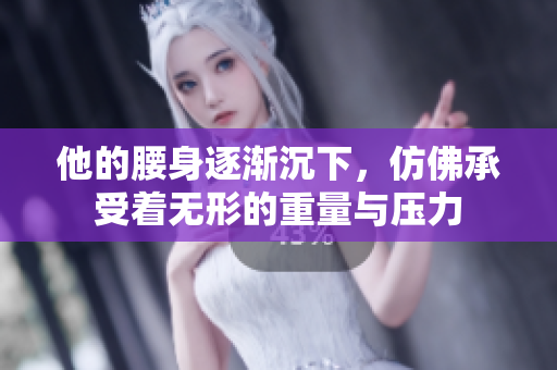 他的腰身逐渐沉下，仿佛承受着无形的重量与压力