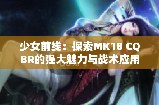 少女前线：探索MK18 CQBR的强大魅力与战术应用