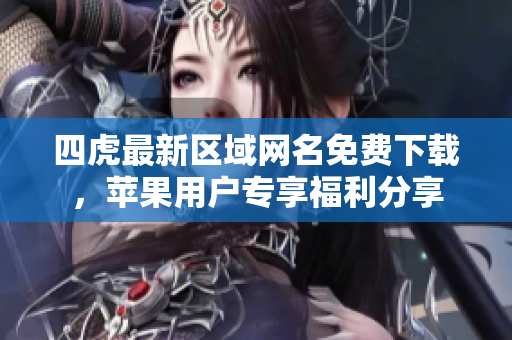 四虎最新区域网名免费下载，苹果用户专享福利分享